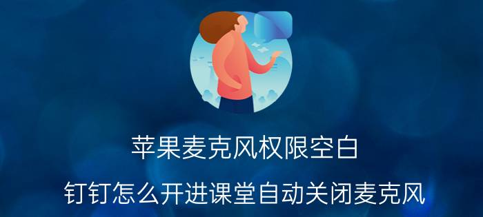 苹果麦克风权限空白 钉钉怎么开进课堂自动关闭麦克风？